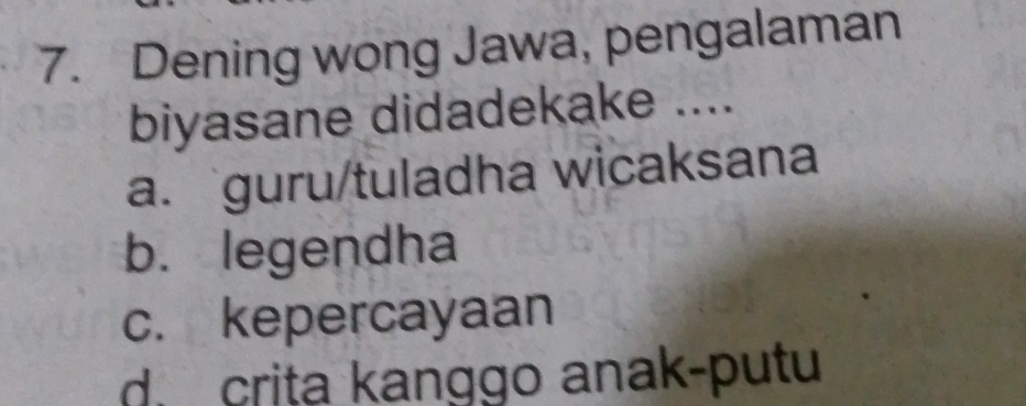 Dening wong Jawa, pengalaman
biyasane didadekake ....
a. guru/tuladha wicaksana
b. legendha
c. kepercayaan
d.crita kanggo anak-putu