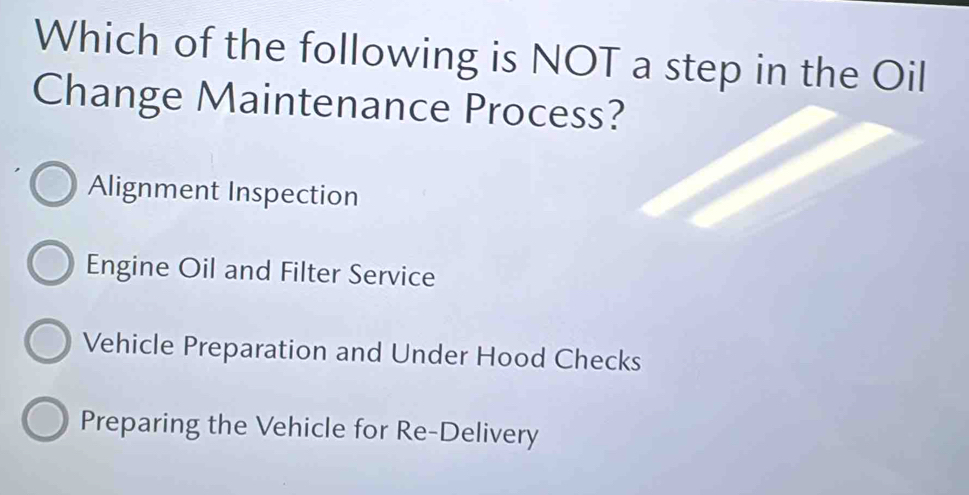 Which of the following is NOT a step in the Oil
Change Maintenance Process?
Alignment Inspection
Engine Oil and Filter Service
Vehicle Preparation and Under Hood Checks
Preparing the Vehicle for Re-Delivery