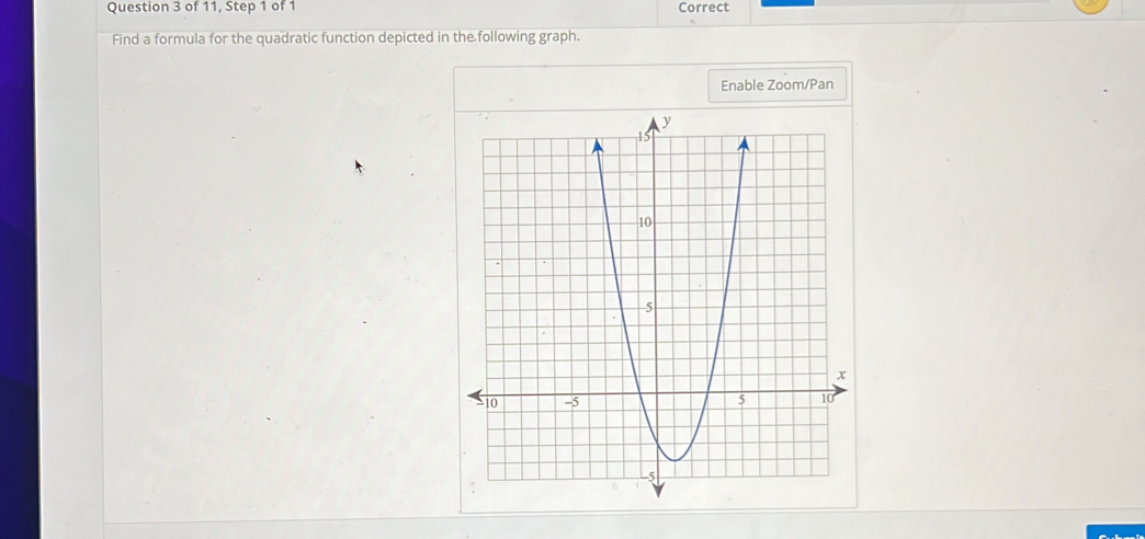 of 11, Step 1 of 1 Correct 
Find a formula for the quadratic function depicted in the following graph. 
Enable Zoom/Pan