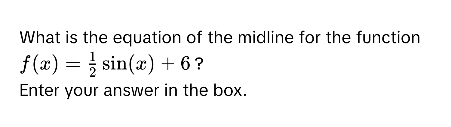 What is the equation of the midline for the function $f(x) =  1/2 sin(x) + 6$? 
Enter your answer in the box.