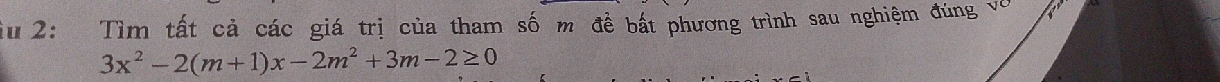 Su 2: Tìm tất cả các giá trị của tham số m để bất phương trình sau nghiệm đúng vo
3x^2-2(m+1)x-2m^2+3m-2≥ 0