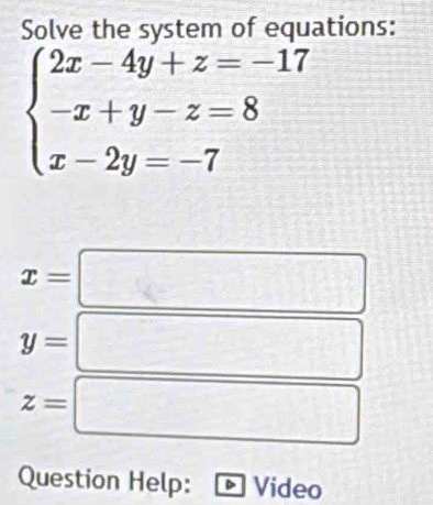 Solve the system of equations:
beginarrayl 2x-4y+z=-17 -x+y-z=8 x-2y=-7endarray.
x=
□
y=
z=
Question Help: Video