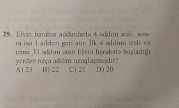 Elvin bərabər addımlarla 4 addım irəli, son-
ra isə 1 addım geri atır. IIk 4 addımı irəli va
cəmi 33 addım atan Elvin hərəkətə başladığı
yerdən neçə addım uzaqlaşmışdır?
A) 23 B) 22 C) 21 D) 20