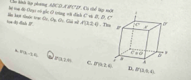 Cho hình lập phưng ABCD A E 'C'D 7. Cô thể lập m
bệ toạ độ Ozyz có gốc O trùng với đỉnh C và B, D, C
làn lut thuộc trục
toa d) dinh B'. O_2,O_3,O_2. Gii sử A'(3,2,4). Ti
A. U(3,-2,4). B B(3,2,0) C, D'(0,2,4).
D. B'(3,0,4).