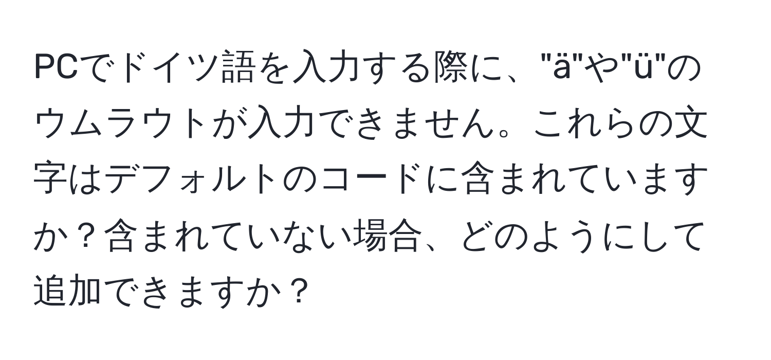 PCでドイツ語を入力する際に、"ä"や"ü"のウムラウトが入力できません。これらの文字はデフォルトのコードに含まれていますか？含まれていない場合、どのようにして追加できますか？