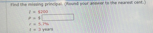 Find the missing principal. (Round your answer to the nearest cent.)
I=$200
P=$□
r=5.7%
t=3years