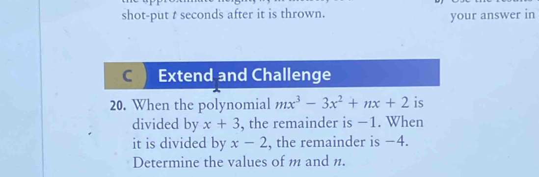 shot-put t seconds after it is thrown. 
your answer in 
C Extend and Challenge 
20. When the polynomial mx^3-3x^2+nx+2 is 
divided by x+3 , the remainder is −1. When 
it is divided by x-2 , the remainder is −4. 
Determine the values of m and n.