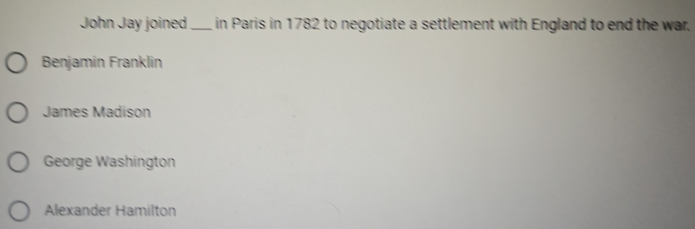 John Jay joined_ in Paris in 1782 to negotiate a settlement with England to end the war.
Benjamin Franklin
James Madison
George Washington
Alexander Hamilton