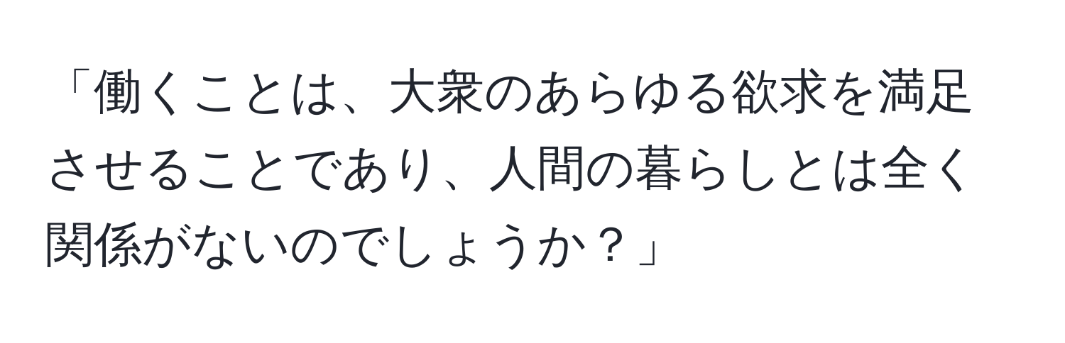 「働くことは、大衆のあらゆる欲求を満足させることであり、人間の暮らしとは全く関係がないのでしょうか？」