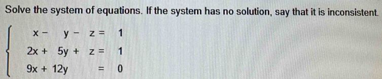 Solve the system of equations. If the system has no solution, say that it is inconsistent.
beginarrayl x-y-z=1 2x+5y+z=1 9x+12y=0endarray.