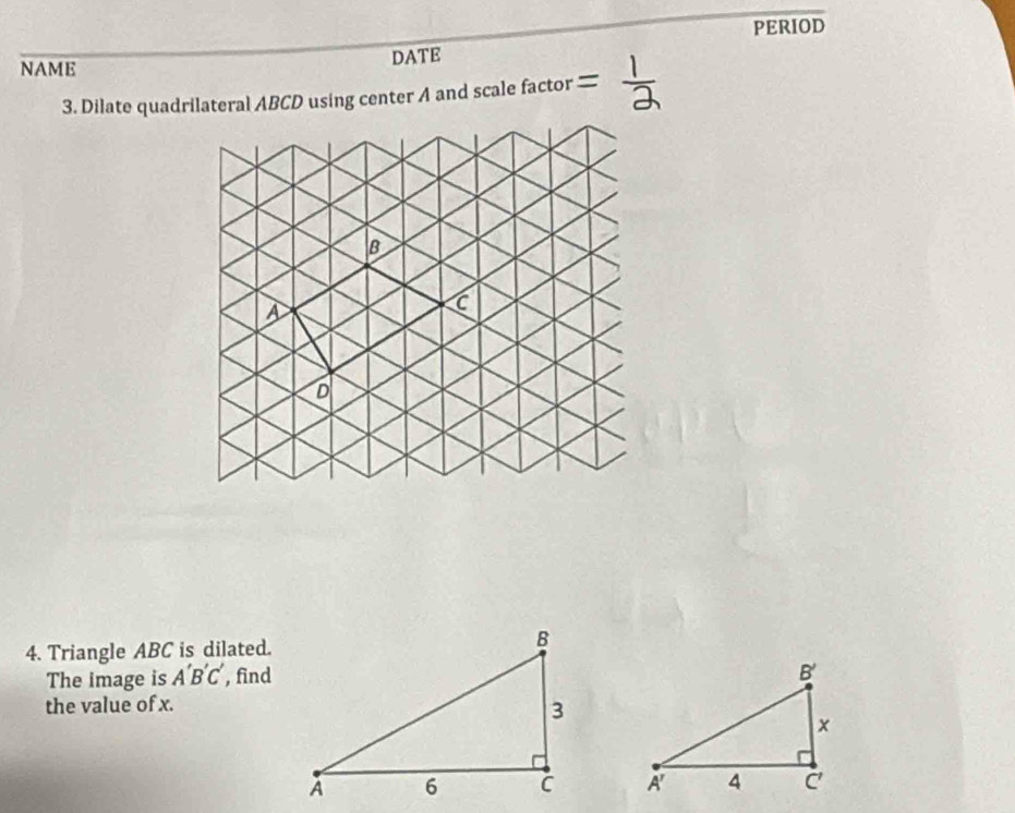 PERIOD
NAME
DATE
3. Dilate quadrilateral ABCD using center A and scale factor =
4. Triangle ABC is dilated.
The image is A'B'C' , find
the value of x.