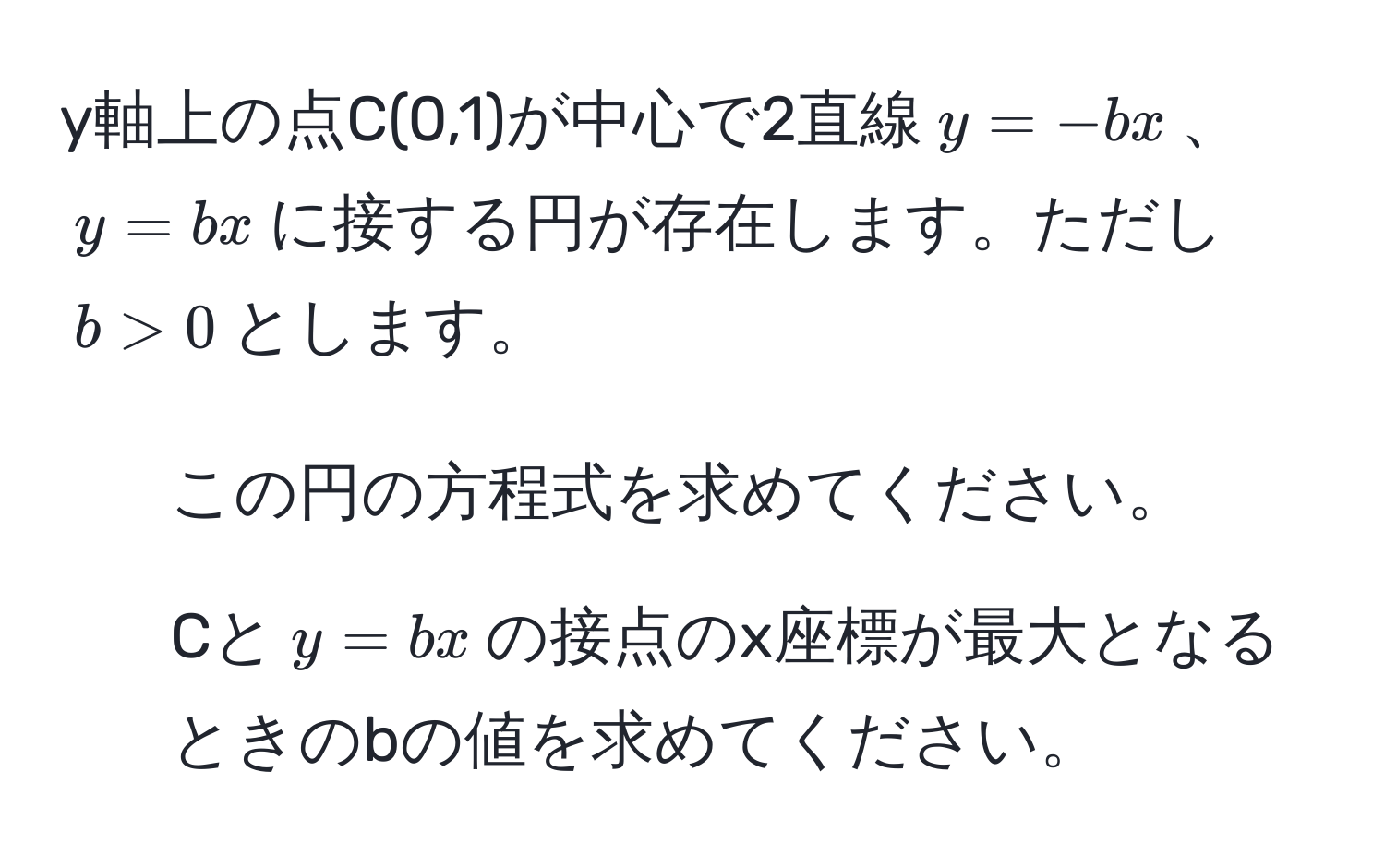 y軸上の点C(0,1)が中心で2直線$y=-bx$、$y=bx$に接する円が存在します。ただし$b>0$とします。

1. この円の方程式を求めてください。
2. Cと$y=bx$の接点のx座標が最大となるときのbの値を求めてください。