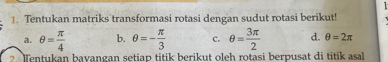 Tentukan matriks transformasi rotasi dengan sudut rotasi berikut!
a. θ = π /4  θ =- π /3  C. θ = 3π /2 
b.
d. θ =2π
Tentukan bavangan setiap titik berikut oleh rotasi berpusat di titik asal