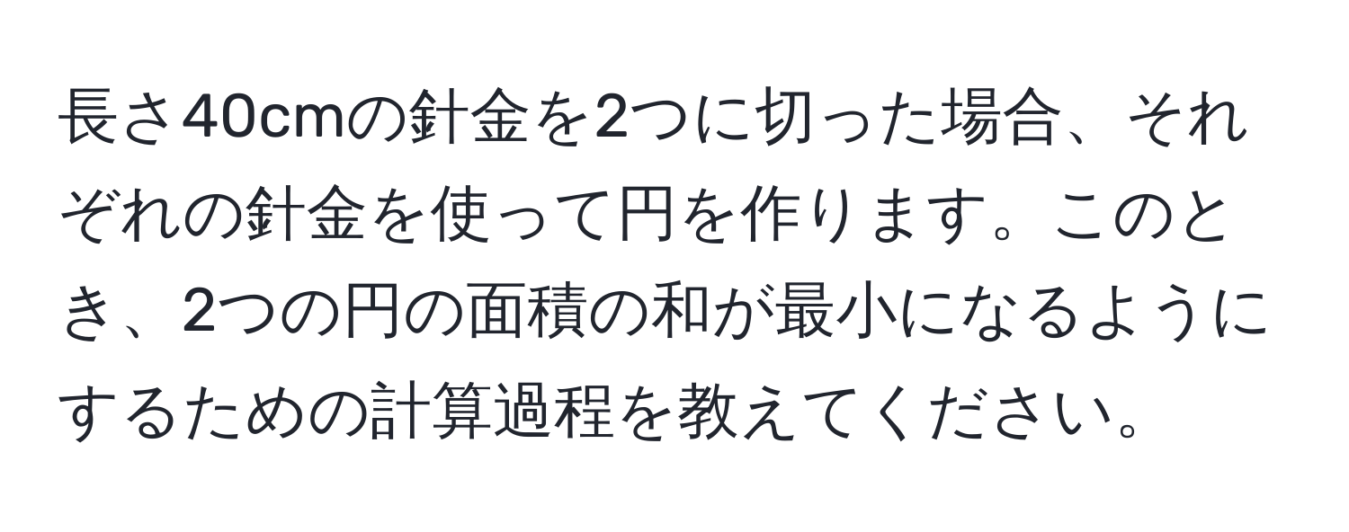 長さ40cmの針金を2つに切った場合、それぞれの針金を使って円を作ります。このとき、2つの円の面積の和が最小になるようにするための計算過程を教えてください。