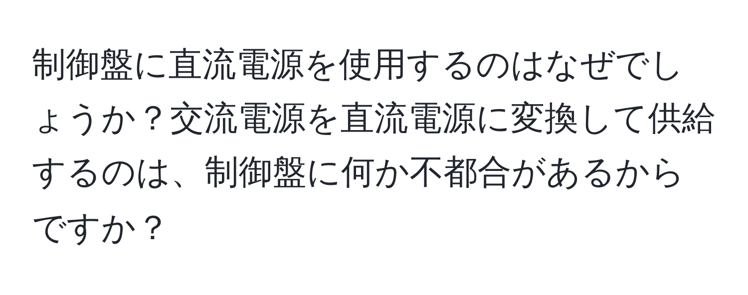 制御盤に直流電源を使用するのはなぜでしょうか？交流電源を直流電源に変換して供給するのは、制御盤に何か不都合があるからですか？