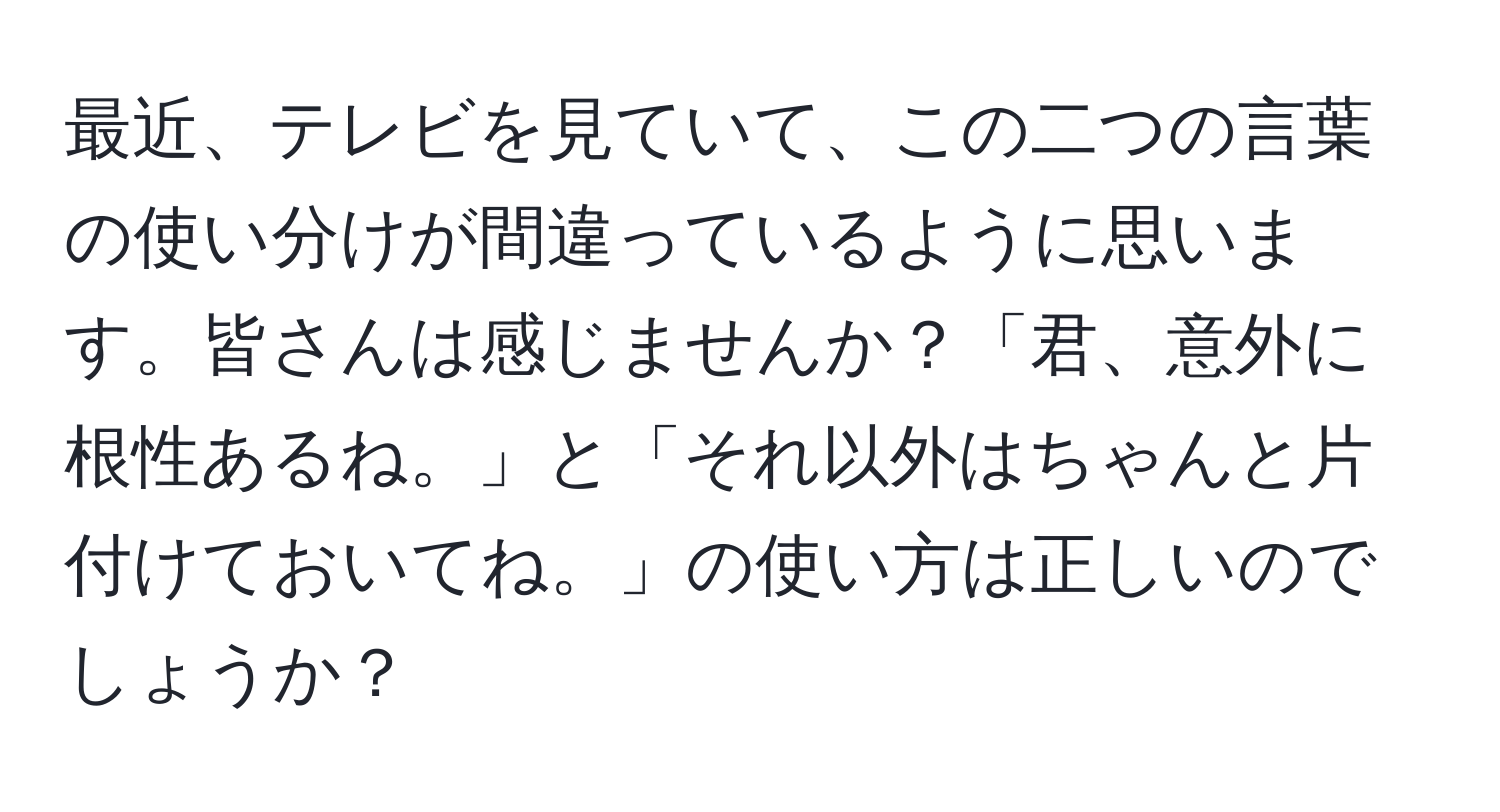 最近、テレビを見ていて、この二つの言葉の使い分けが間違っているように思います。皆さんは感じませんか？「君、意外に根性あるね。」と「それ以外はちゃんと片付けておいてね。」の使い方は正しいのでしょうか？