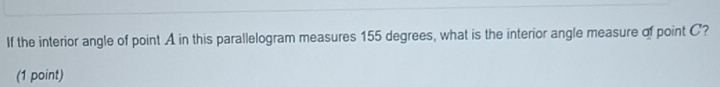 If the interior angle of point A in this parallelogram measures 155 degrees, what is the interior angle measure of point C? 
(1 point)