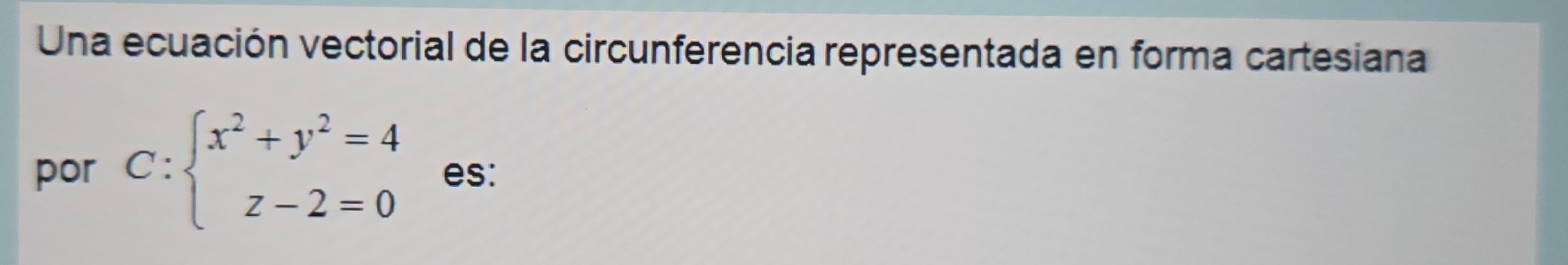 Una ecuación vectorial de la circunferencia representada en forma cartesiana 
por C:beginarrayl x^2+y^2=4 z-2=0endarray. es: