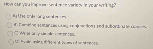 How can you improve sentence variety in your writing?
A) Use only long sentences.
B) Combine sentences using conjunctions and subordinate clauses.
C) Write only simple sentences.
D) Avoid using different types of sentences.