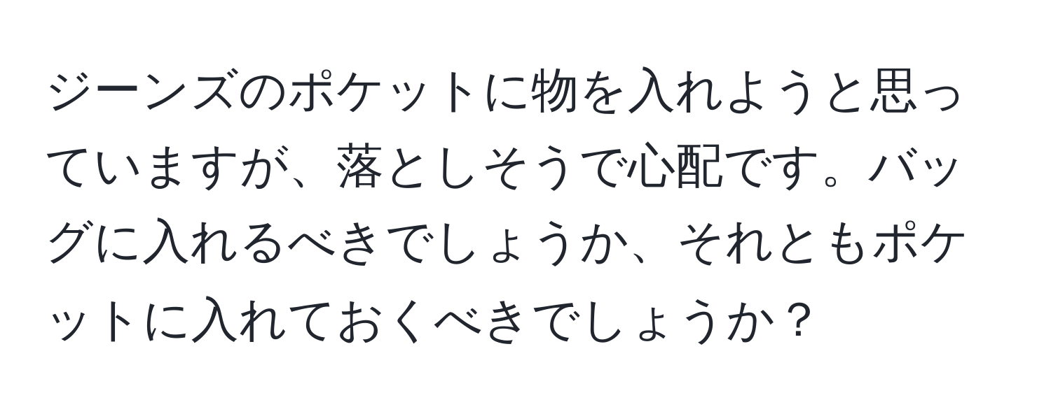 ジーンズのポケットに物を入れようと思っていますが、落としそうで心配です。バッグに入れるべきでしょうか、それともポケットに入れておくべきでしょうか？