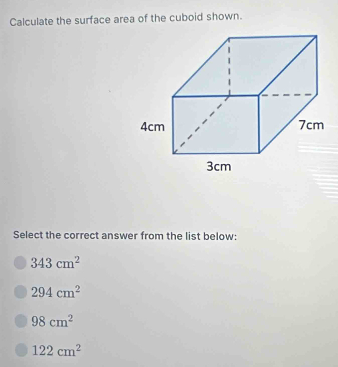 Calculate the surface area of the cuboid shown.
Select the correct answer from the list below:
343cm^2
294cm^2
98cm^2
122cm^2