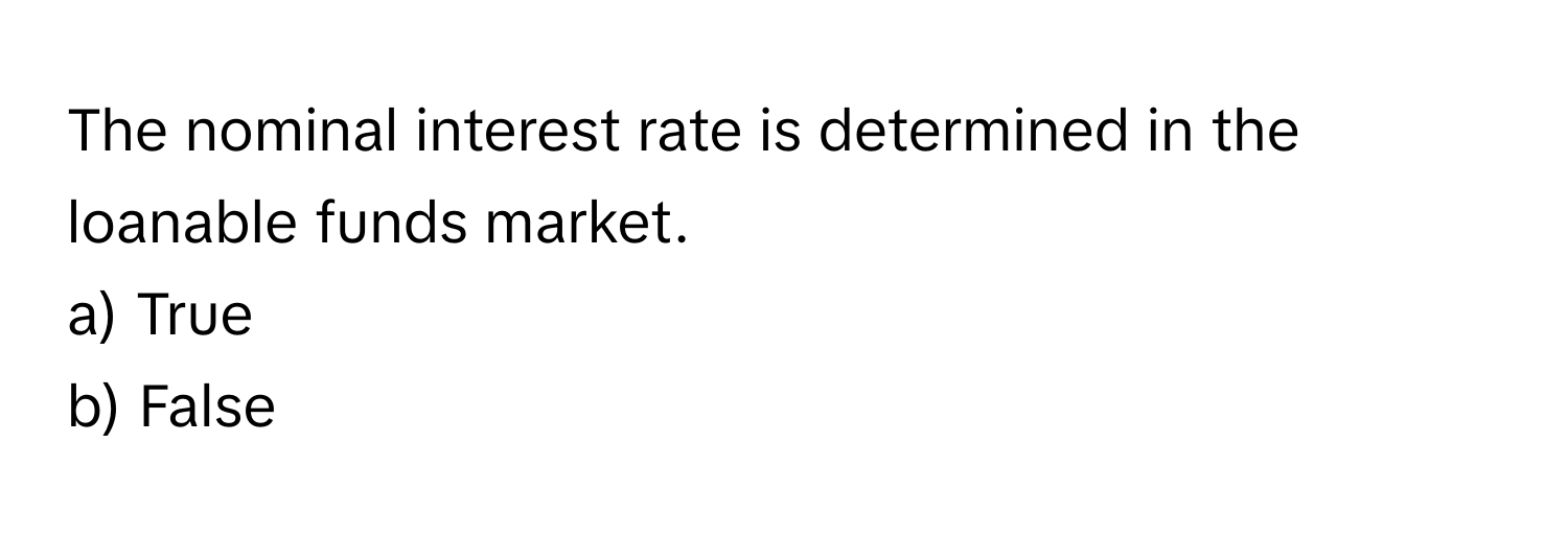 The nominal interest rate is determined in the loanable funds market. 
a) True 
b) False