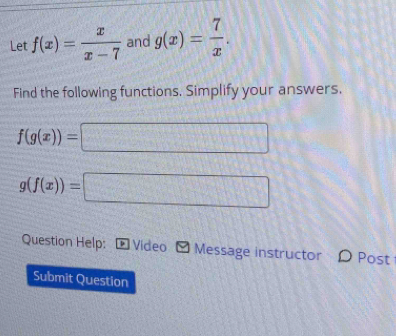 Let f(x)= x/x-7  and g(x)= 7/x . 
Find the following functions. Simplify your answers.
f(g(x))= □ (1,1) x=□
g(f(x))=□
Question Help: + Video Message instructor D Post 
Submit Question