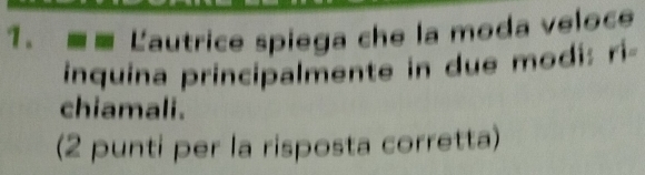 ■■ Lautrice spiega che la moda veloce 
inquina principalmente in due modi: rí- 
chiamali. 
(2 punti per la risposta corretta)