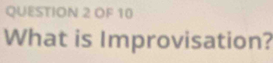 OF 10 
What is Improvisation?