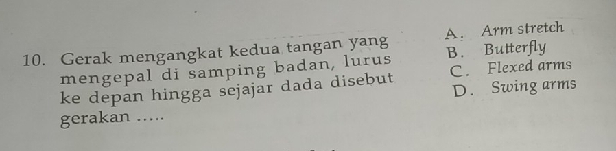 Gerak mengangkat kedua tangan yang A. Arm stretch
mengepal di samping badan, lurus B. Butterfly
ke depan hingga sejajar dada disebut C. Flexed arms
D. Swing arms
gerakan …...