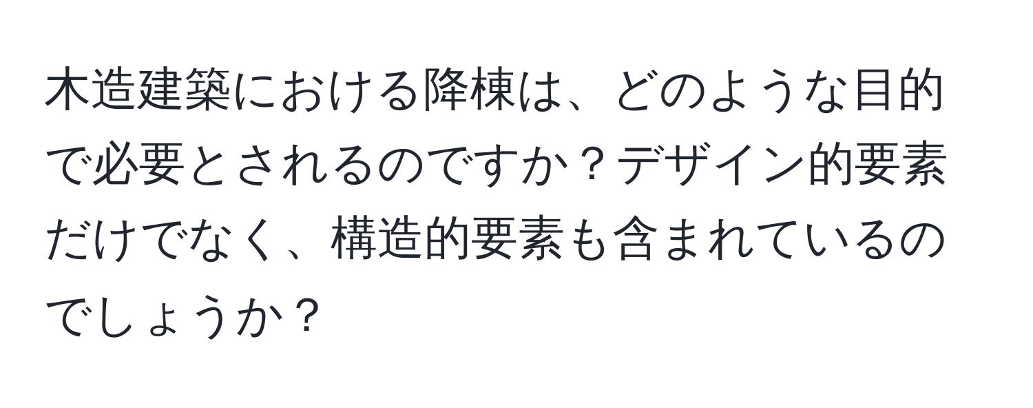 木造建築における降棟は、どのような目的で必要とされるのですか？デザイン的要素だけでなく、構造的要素も含まれているのでしょうか？