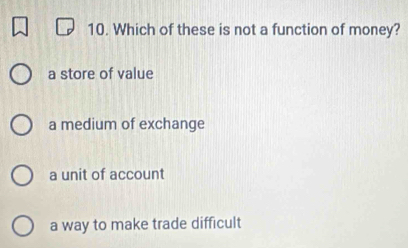 Which of these is not a function of money?
a store of value
a medium of exchange
a unit of account
a way to make trade difficult