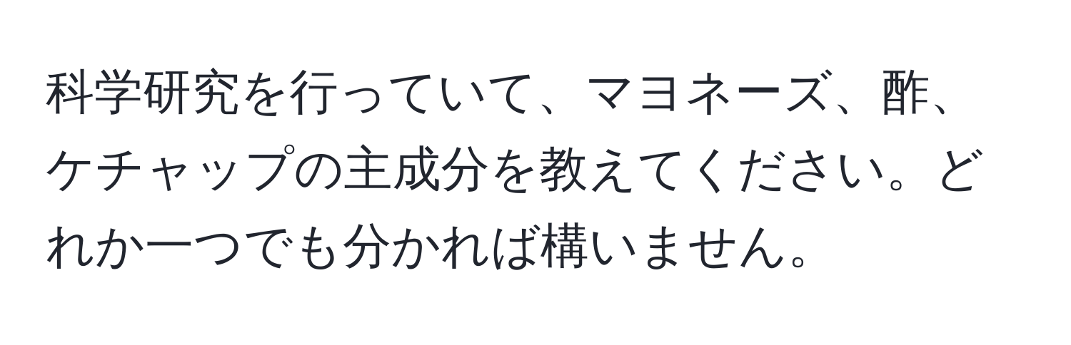 科学研究を行っていて、マヨネーズ、酢、ケチャップの主成分を教えてください。どれか一つでも分かれば構いません。