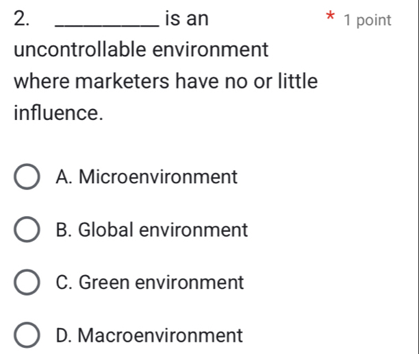 is an 1 point
uncontrollable environment
where marketers have no or little
influence.
A. Microenvironment
B. Global environment
C. Green environment
D. Macroenvironment