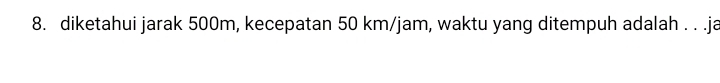 diketahui jarak 500m, kecepatan 50 km/jam, waktu yang ditempuh adalah . . .ja