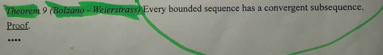 Theorem 9 (Bolzano - Weierstrass) Every bounded sequence has a convergent subsequence. 
Proof. 
..