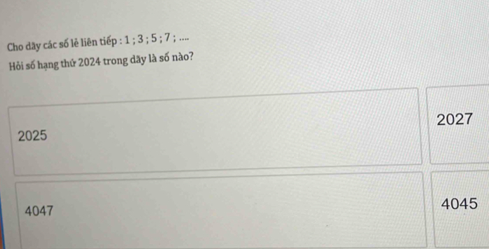 Cho dãy các số lẻ liên tiếp : 1; 3; 5; 7; ....
Hỏi số hạng thứ 2024 trong dãy là số nào?
2027
2025
4047 4045