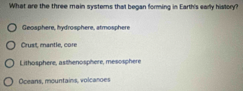 What are the three main systems that began forming in Earth's early history?
Geosphere, hydrosphere, atmosphere
Crust, mantle, core
Lithosphere, asthenosphere, mesosphere
Oceans, mountains, volcanoes