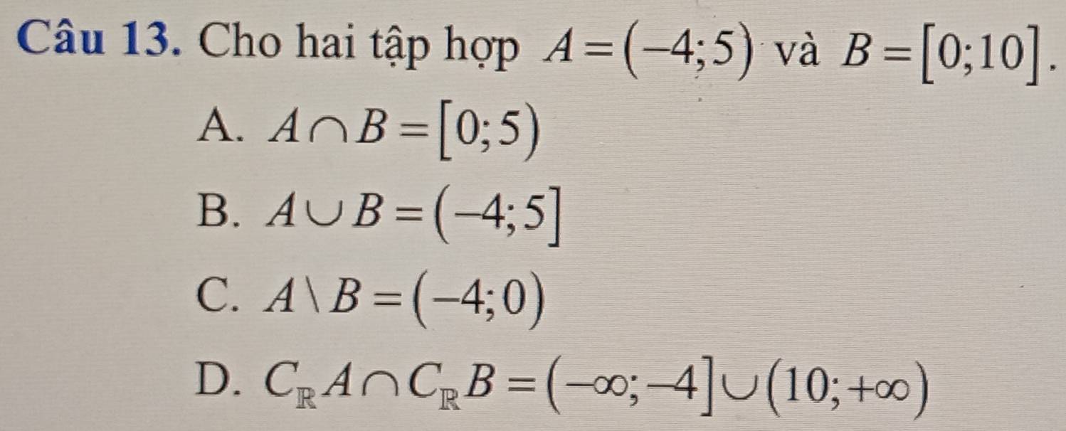 Cho hai tập hợp A=(-4;5) và B=[0;10].
A. A∩ B=[0;5)
B. A∪ B=(-4;5]
C. A∪ B=(-4;0)
D. C_RA∩ C_RB=(-∈fty ;-4]∪ (10;+∈fty )