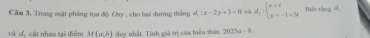 Trong mặt phẳng tọa độ Oxy , cho hai đường thẳng đ ,:x-2y+3=0 và d_2:beginarrayl x=t y=-1+3tendarray.. Biết rằng d_1
và d_2 cắt nhau tại điểm M(a;b) duy nhất. Tính giá trị của biểu thức 2025a-b.