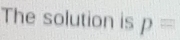 The solution is p=