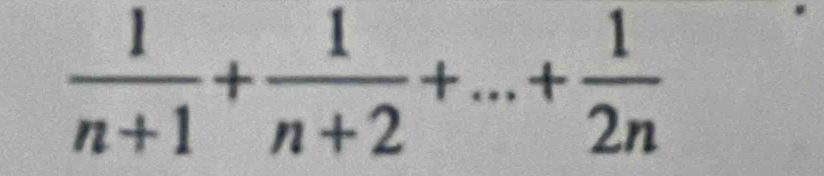  1/n+1 + 1/n+2 +...+ 1/2n 