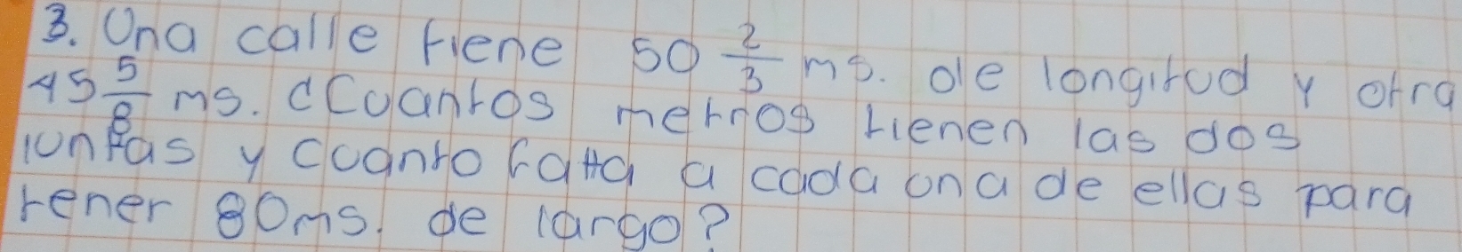 Ona calle fiene 50 2/3 ms.ole longifod y ofra
45 5/8 ms cCoantos mernos rienen las dog 
uunpas y ccanto rard a cada on a de ellas pard 
rener 8Oms de largo?