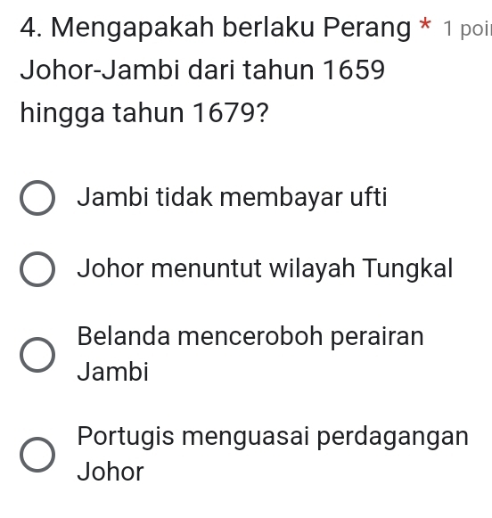 Mengapakah berlaku Perang * 1 poi
Johor-Jambi dari tahun 1659
hingga tahun 1679?
Jambi tidak membayar ufti
Johor menuntut wilayah Tungkal
Belanda menceroboh perairan
Jambi
Portugis menguasai perdagangan
Johor