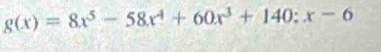 g(x)=8x^5-58x^4+60x^3+140;x-6