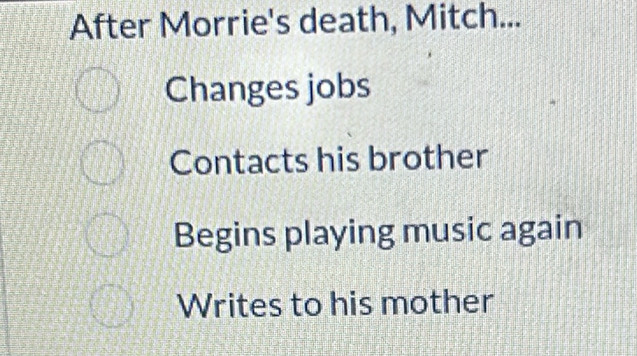 After Morrie's death, Mitch...
Changes jobs
Contacts his brother
Begins playing music again
Writes to his mother