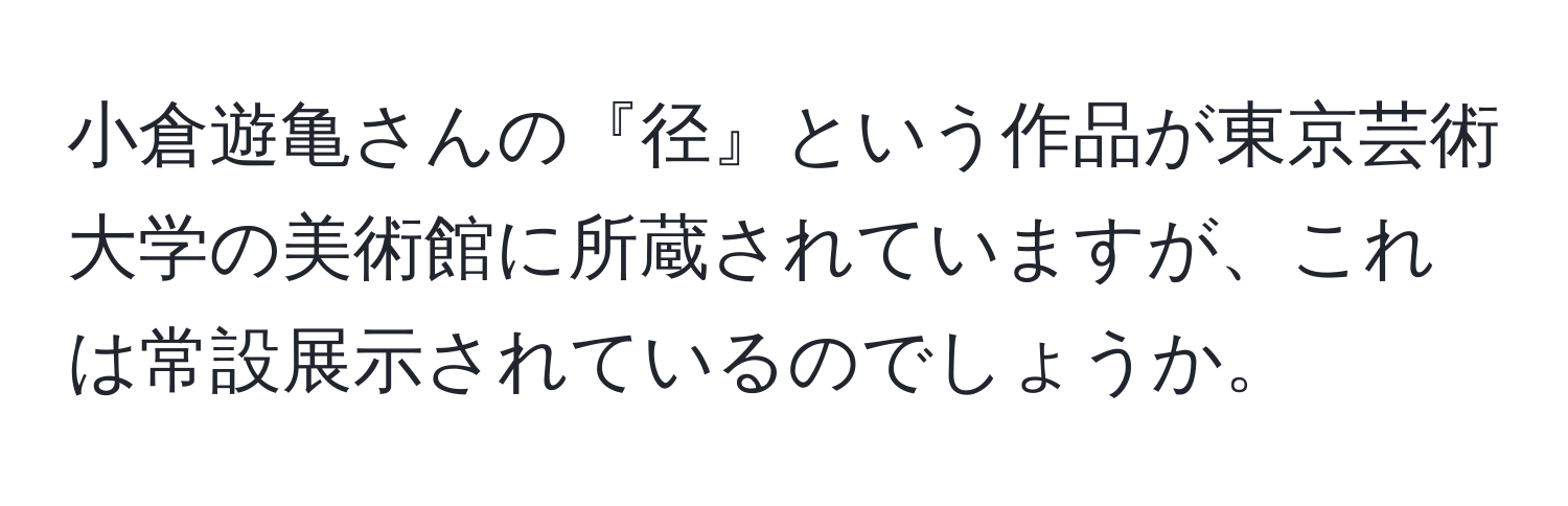 小倉遊亀さんの『径』という作品が東京芸術大学の美術館に所蔵されていますが、これは常設展示されているのでしょうか。