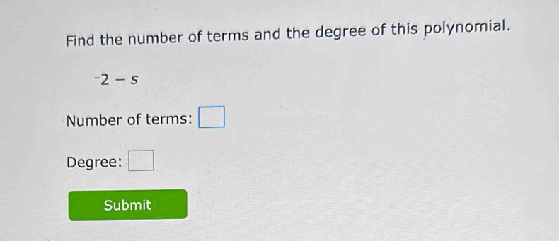 Find the number of terms and the degree of this polynomial.
-2-s
Number of terms: 
Degree: □ = □ /□  
Submit