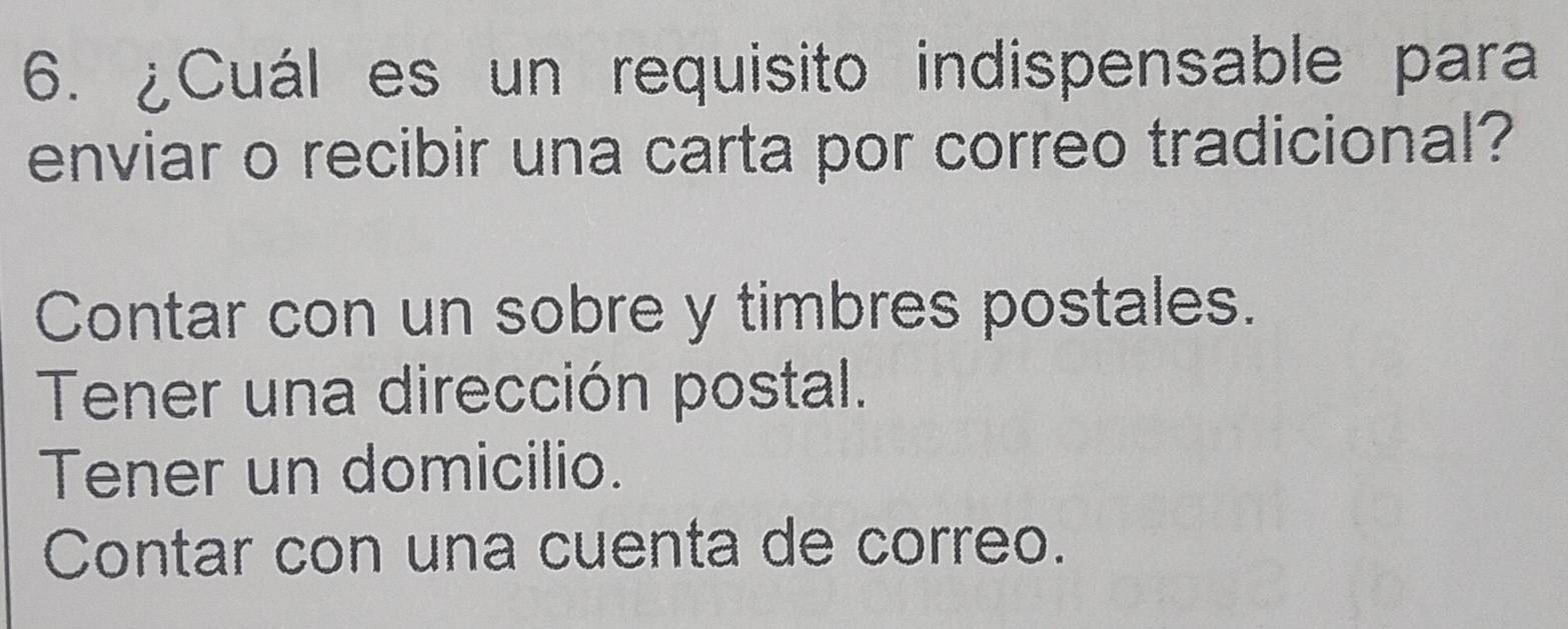 ¿Cuál es un requisito indispensable para
enviar o recibir una carta por correo tradicional?
Contar con un sobre y timbres postales.
Tener una dirección postal.
Tener un domicilio.
Contar con una cuenta de correo.