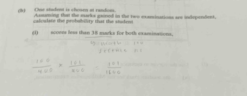 One student is chosen at random. 
Assuming that the marks gained in the two examinations are independent, 
calculate the probability that the student 
(i) scores less than 38 marks for both examinations,